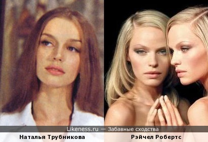 Наталья Трубникова и Рэйчел Робертс похожи