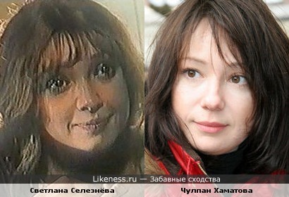 Светлана Селезнёва и Чулпан Хаматова похожи.