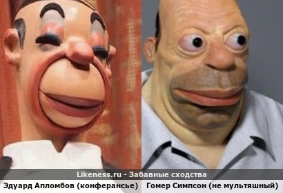 Эдуард Апломбов ( кукольный конферансье из театра кукол Образцова С.В.) похож на Гомера Симпсона (не мультяшного)!